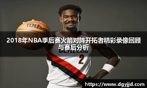 2018年NBA季后赛火箭对阵开拓者精彩录像回顾与赛后分析