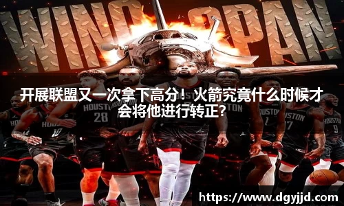 开展联盟又一次拿下高分！火箭究竟什么时候才会将他进行转正？