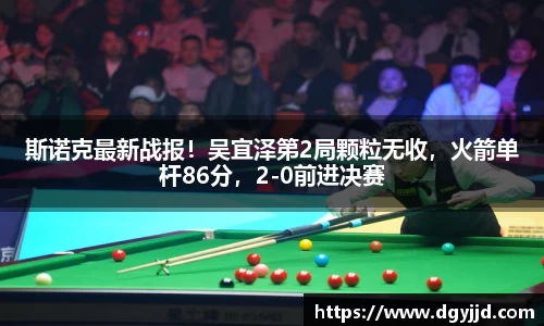 斯诺克最新战报！吴宜泽第2局颗粒无收，火箭单杆86分，2-0前进决赛