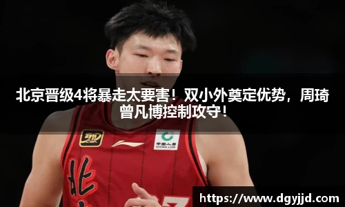 北京晋级4将暴走太要害！双小外奠定优势，周琦曾凡博控制攻守！